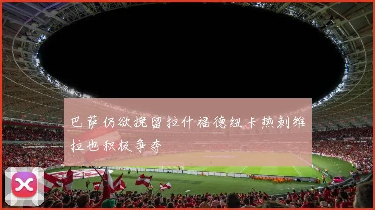 巴萨仍欲挽留拉什福德纽卡热刺维拉也积极争夺