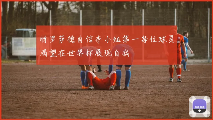 特罗萨德自信夺小组第一每位球员渴望在世界杯展现自我