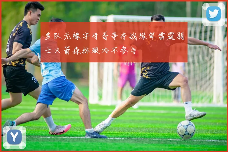 多队无缘字母哥争夺战绿军雷霆骑士火箭森林狼均不参与