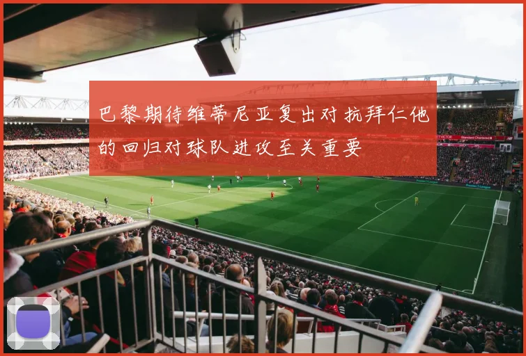 巴黎期待维蒂尼亚复出对抗拜仁他的回归对球队进攻至关重要