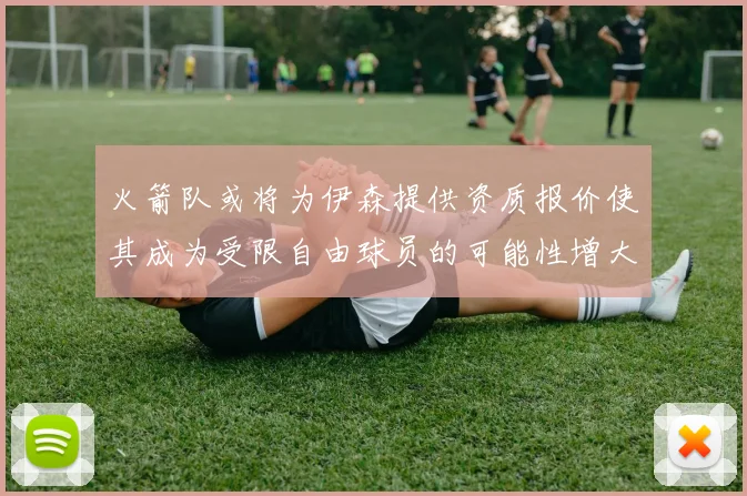 火箭队或将为伊森提供资质报价使其成为受限自由球员的可能性增大