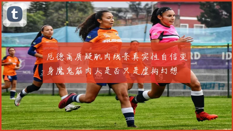 厄德高质疑肌肉线条真实性自信变身魔鬼筋肉人是否只是虚构幻想
