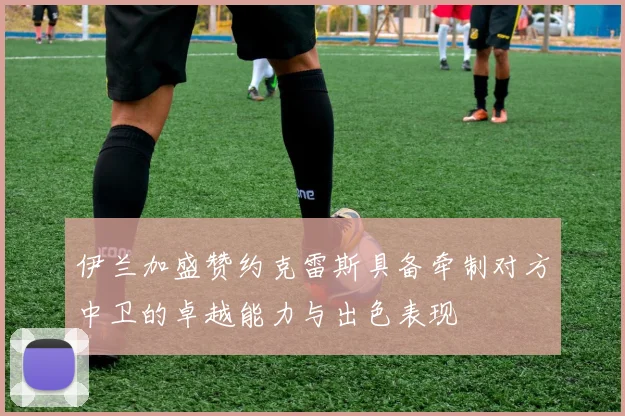 伊兰加盛赞约克雷斯具备牵制对方中卫的卓越能力与出色表现