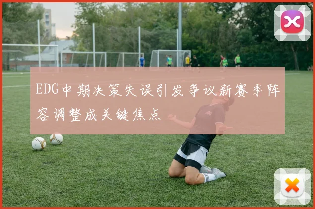 EDG中期决策失误引发争议新赛季阵容调整成关键焦点