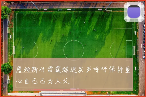 詹姆斯对雷霆球迷发声呼吁保持童心自己已为人父