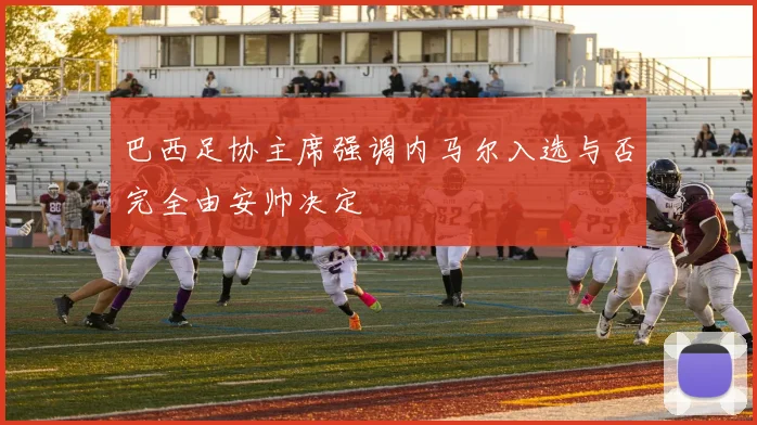 巴西足协主席强调内马尔入选与否完全由安帅决定