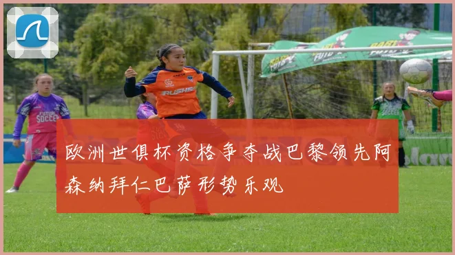 欧洲世俱杯资格争夺战巴黎领先阿森纳拜仁巴萨形势乐观