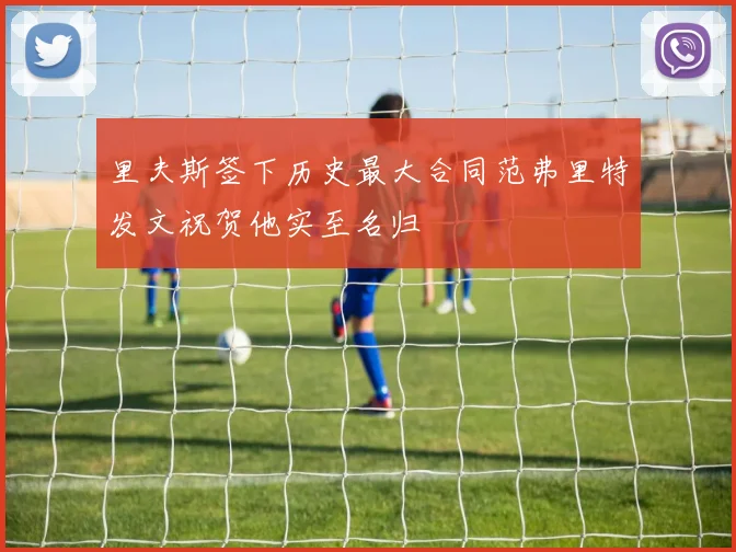 里夫斯签下历史最大合同范弗里特发文祝贺他实至名归