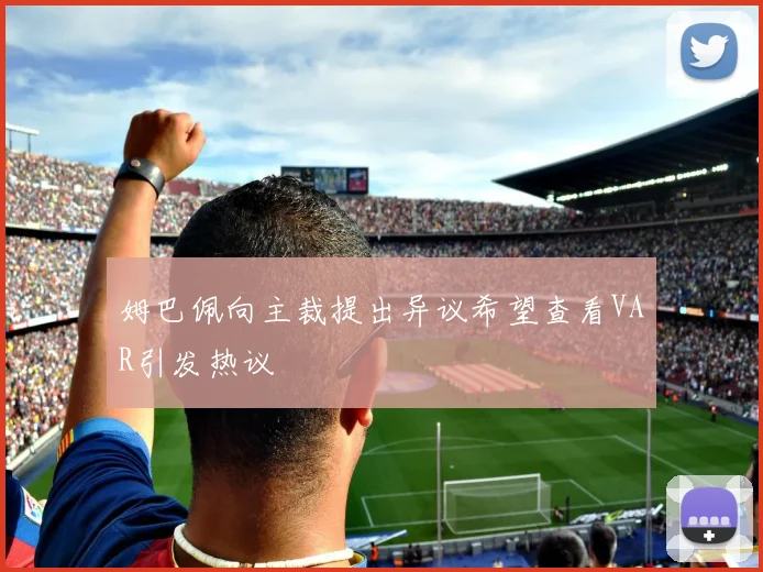 姆巴佩向主裁提出异议希望查看VAR引发热议