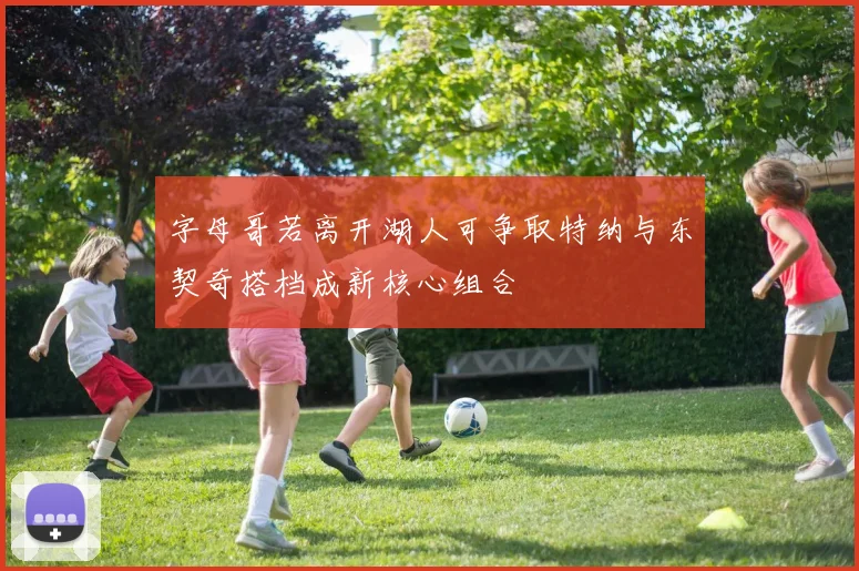 字母哥若离开湖人可争取特纳与东契奇搭档成新核心组合