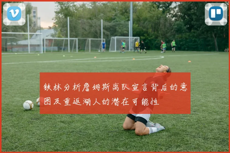 铁林分析詹姆斯离队宣言背后的意图及重返湖人的潜在可能性