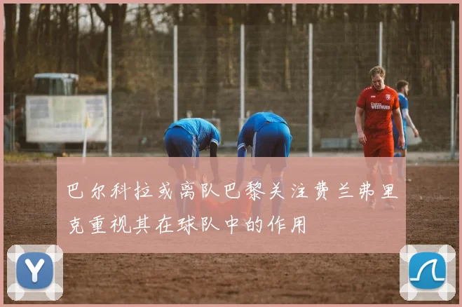 巴尔科拉或离队巴黎关注费兰弗里克重视其在球队中的作用
