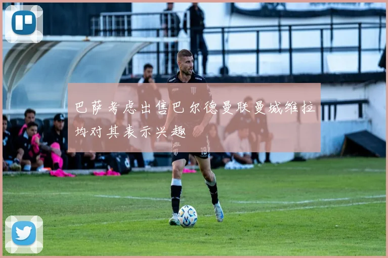 巴萨考虑出售巴尔德曼联曼城维拉均对其表示兴趣
