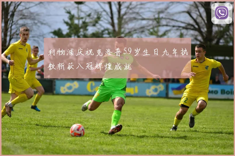 利物浦庆祝克洛普59岁生日九年执教斩获八冠辉煌成就