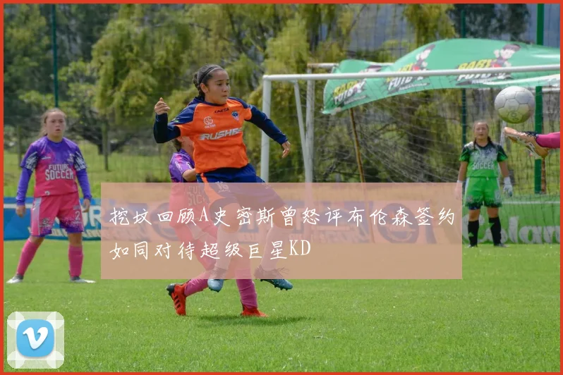 挖坟回顾A史密斯曾怒评布伦森签约如同对待超级巨星KD