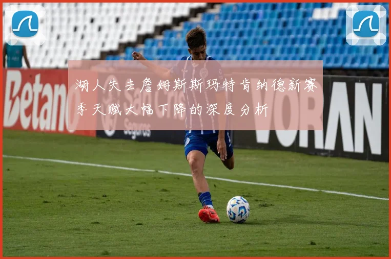 湖人失去詹姆斯斯玛特肯纳德新赛季天赋大幅下降的深度分析