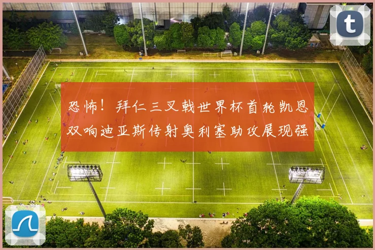 恐怖！拜仁三叉戟世界杯首轮凯恩双响迪亚斯传射奥利塞助攻展现强大实力