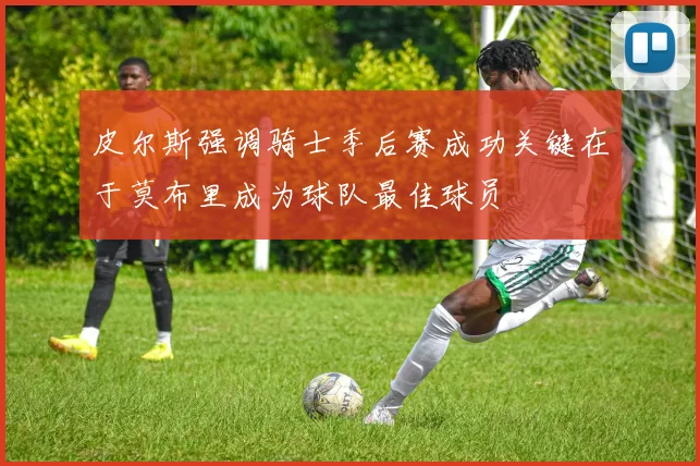 皮尔斯强调骑士季后赛成功关键在于莫布里成为球队最佳球员