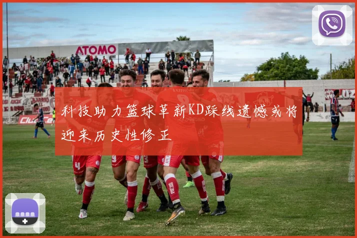 科技助力篮球革新KD踩线遗憾或将迎来历史性修正