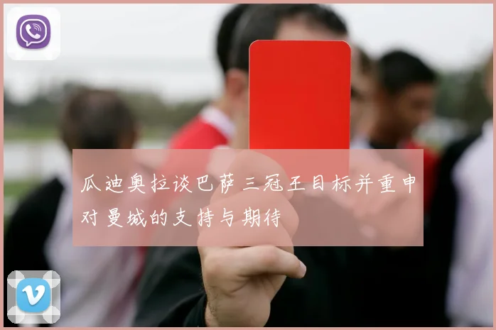 瓜迪奥拉谈巴萨三冠王目标并重申对曼城的支持与期待