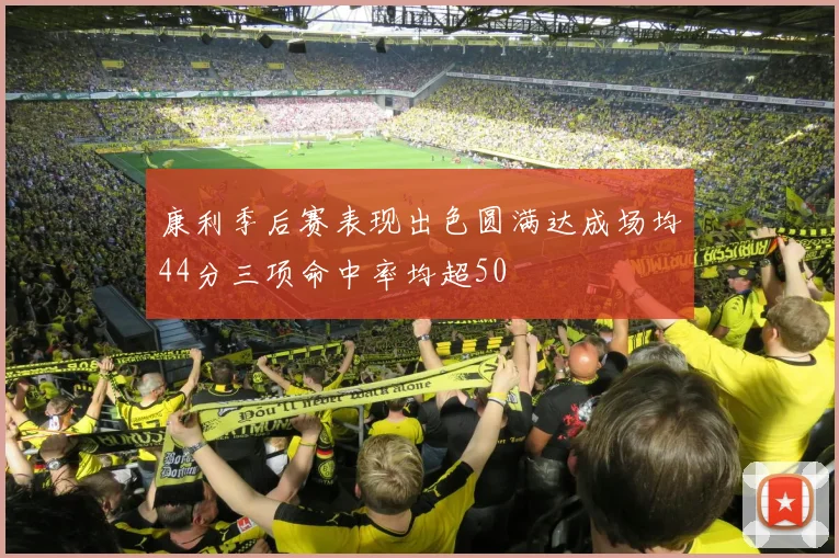 康利季后赛表现出色圆满达成场均44分三项命中率均超50