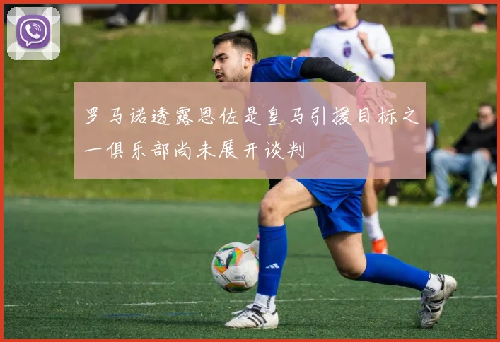 罗马诺透露恩佐是皇马引援目标之一俱乐部尚未展开谈判