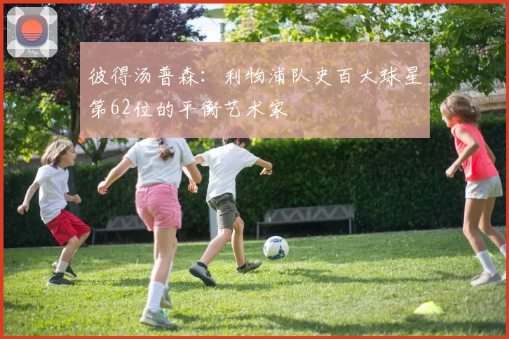彼得汤普森：利物浦队史百大球星第62位的平衡艺术家