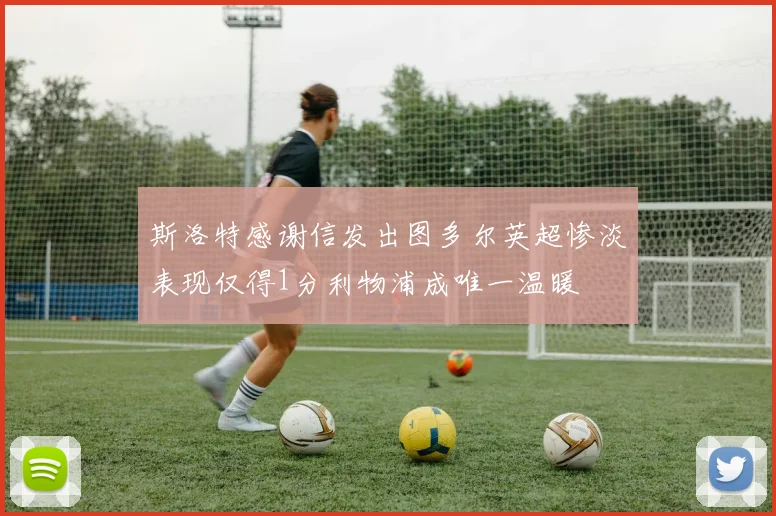 斯洛特感谢信发出图多尔英超惨淡表现仅得1分利物浦成唯一温暖