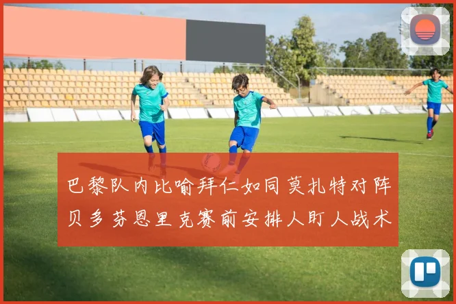 巴黎队内比喻拜仁如同莫扎特对阵贝多芬恩里克赛前安排人盯人战术